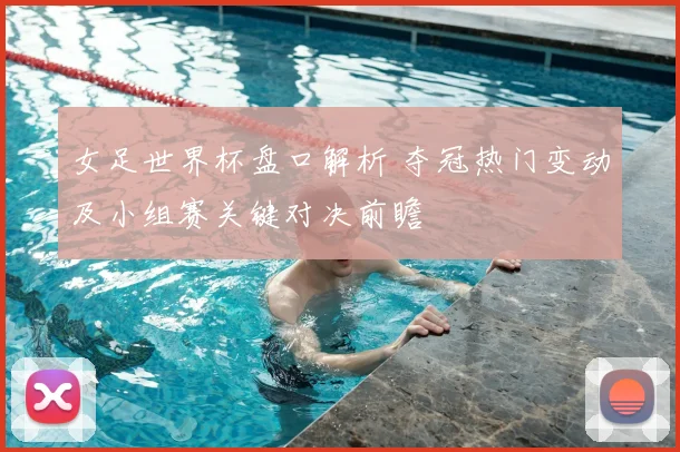 女足世界杯盘口解析 夺冠热门变动及小组赛关键对决前瞻