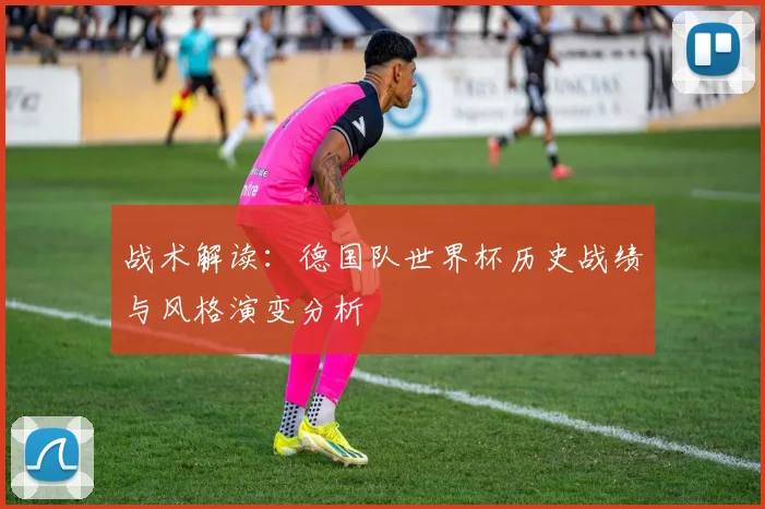 战术解读：德国队世界杯历史战绩与风格演变分析