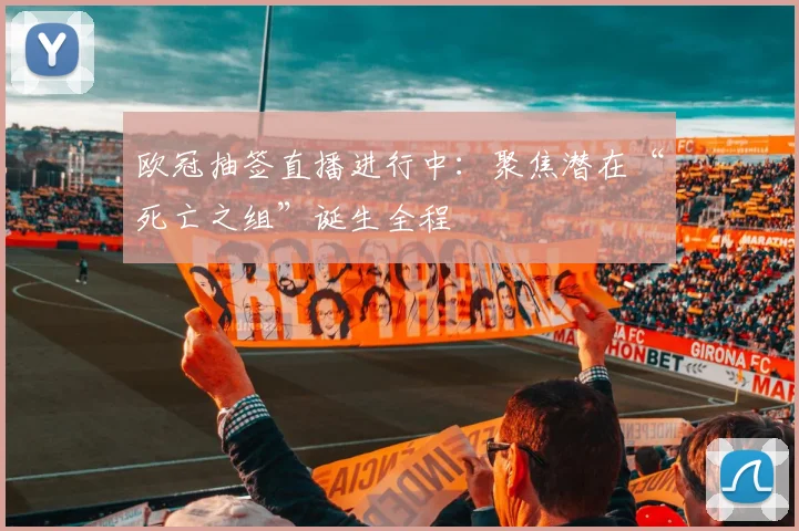 欧冠抽签直播进行中：聚焦潜在“死亡之组”诞生全程