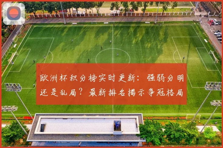 欧洲杯积分榜实时更新：强弱分明还是乱局？最新排名揭示争冠格局！