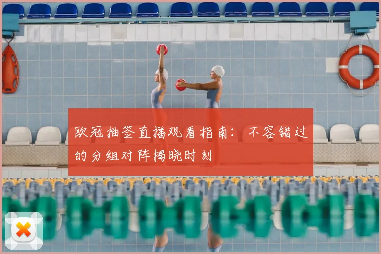 欧冠抽签直播观看指南：不容错过的分组对阵揭晓时刻