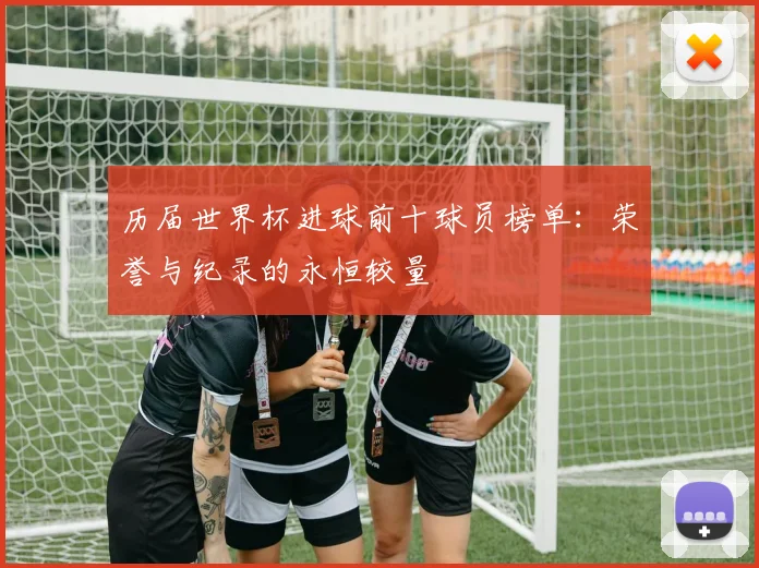 历届世界杯进球前十球员榜单：荣誉与纪录的永恒较量