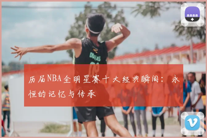 历届NBA全明星赛十大经典瞬间：永恒的记忆与传承