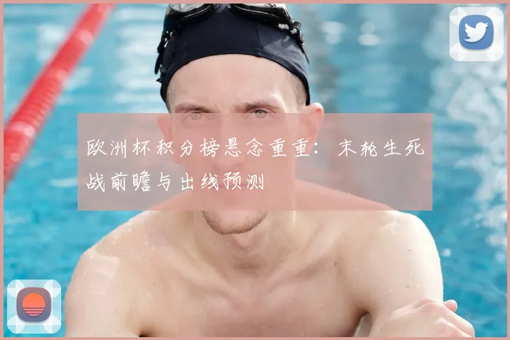 欧洲杯积分榜悬念重重：末轮生死战前瞻与出线预测
