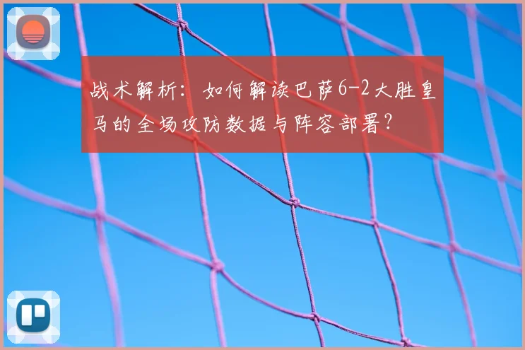战术解析：如何解读巴萨6-2大胜皇马的全场攻防数据与阵容部署？