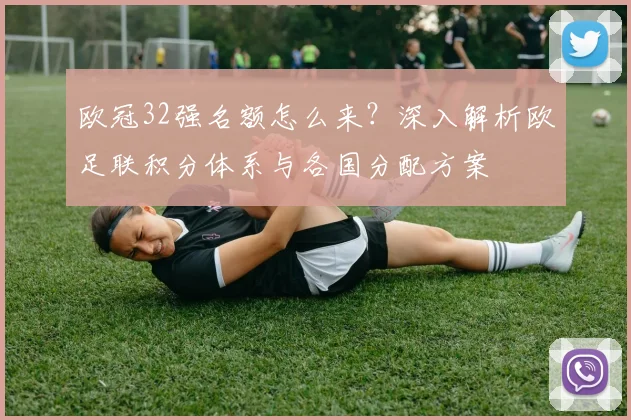 欧冠32强名额怎么来？深入解析欧足联积分体系与各国分配方案