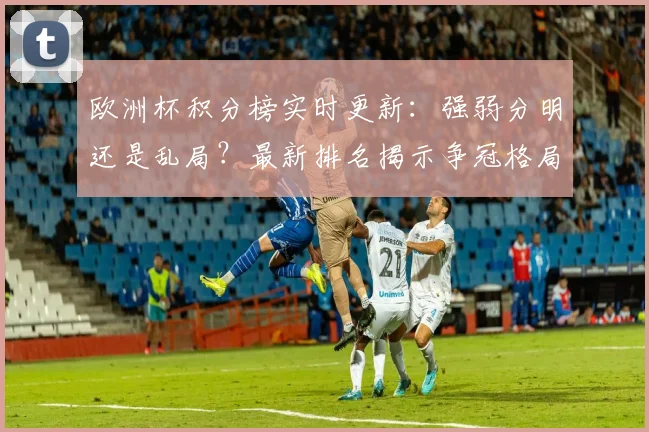 欧洲杯积分榜实时更新：强弱分明还是乱局？最新排名揭示争冠格局！