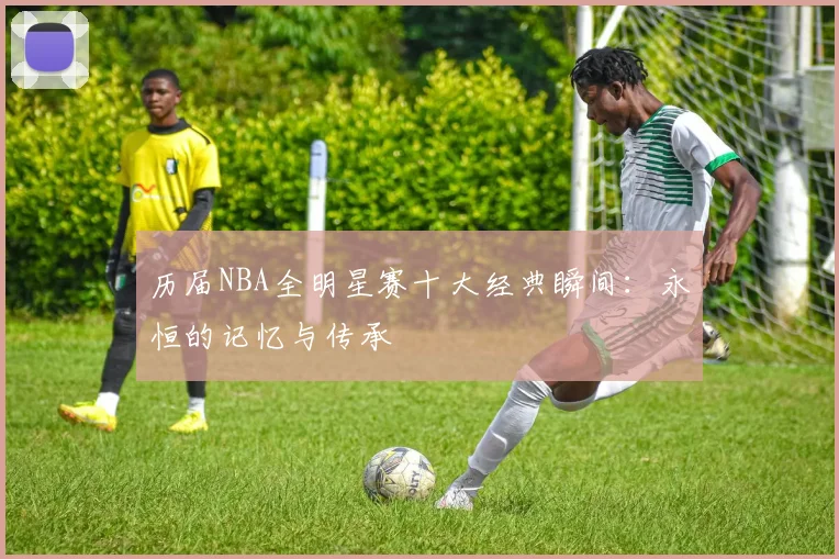 历届NBA全明星赛十大经典瞬间：永恒的记忆与传承