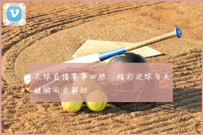 足球直播赛事回顾：精彩进球与关键瞬间全解析