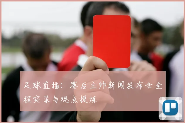 足球直播：赛后主帅新闻发布会全程实录与观点提炼