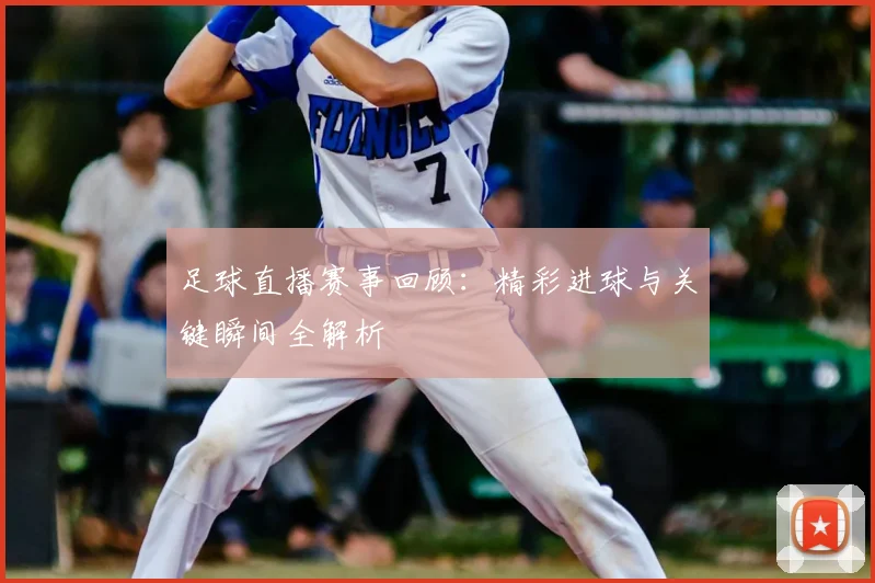 足球直播赛事回顾：精彩进球与关键瞬间全解析