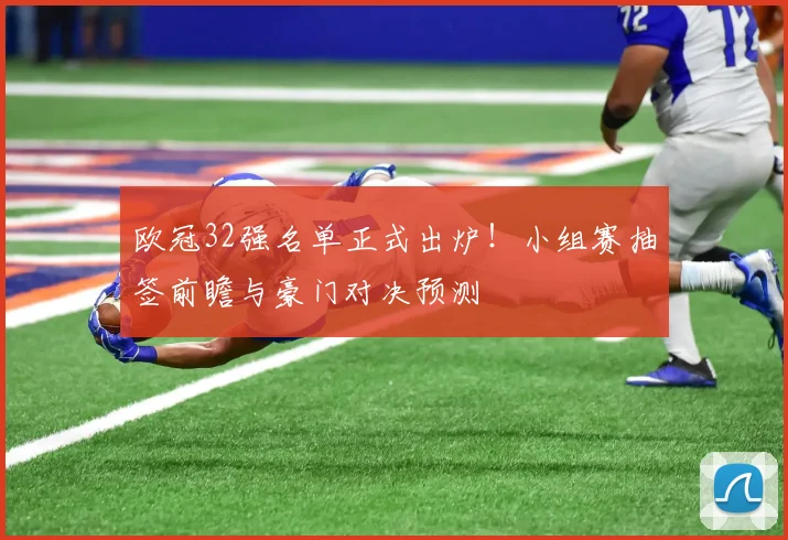 欧冠32强名单正式出炉！小组赛抽签前瞻与豪门对决预测